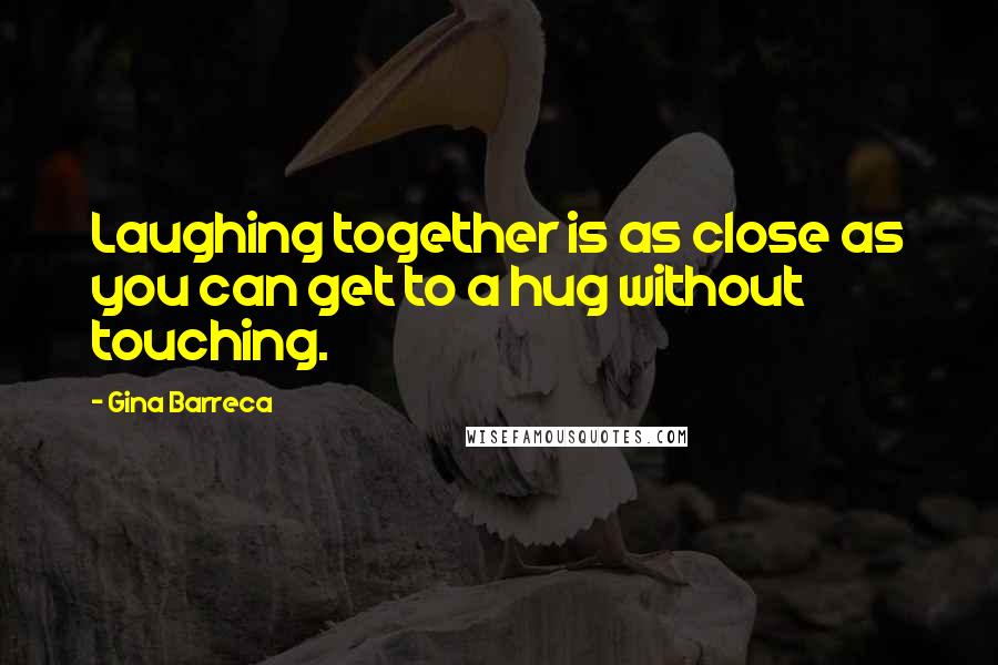 Gina Barreca Quotes: Laughing together is as close as you can get to a hug without touching.