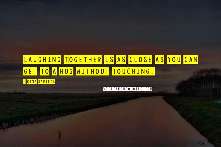 Gina Barreca Quotes: Laughing together is as close as you can get to a hug without touching.