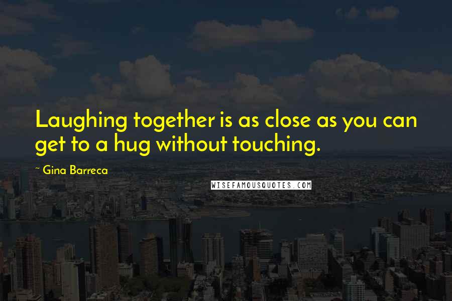 Gina Barreca Quotes: Laughing together is as close as you can get to a hug without touching.