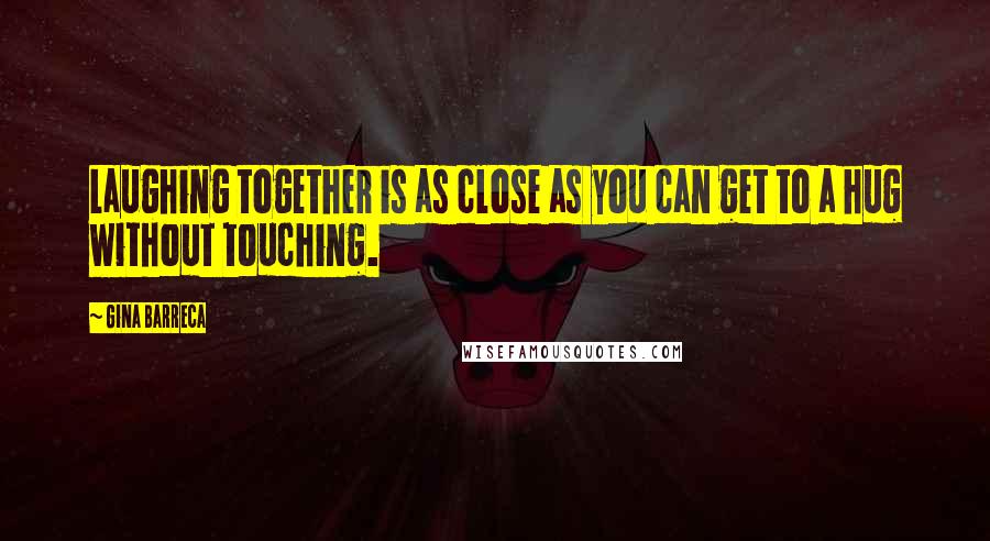 Gina Barreca Quotes: Laughing together is as close as you can get to a hug without touching.