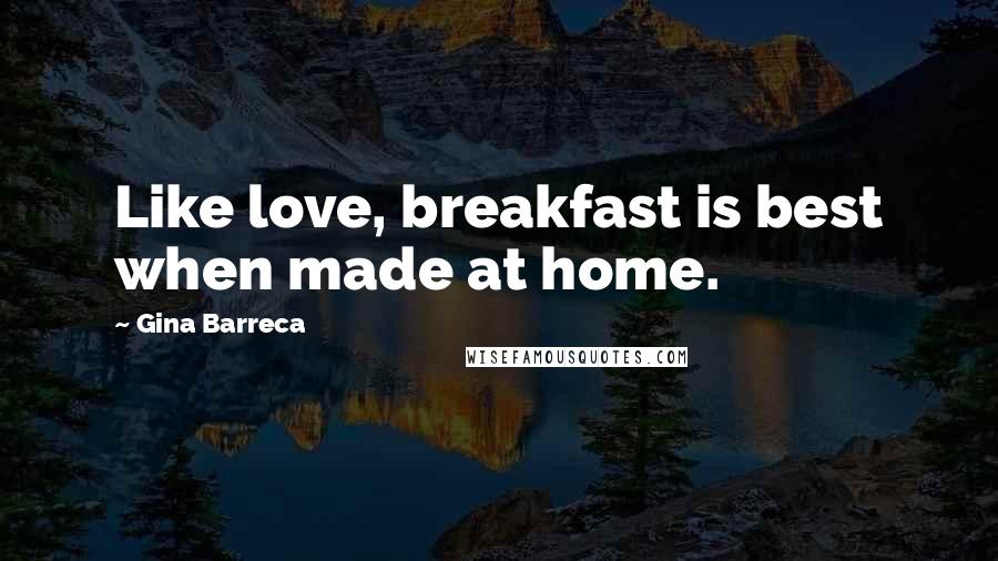 Gina Barreca Quotes: Like love, breakfast is best when made at home.