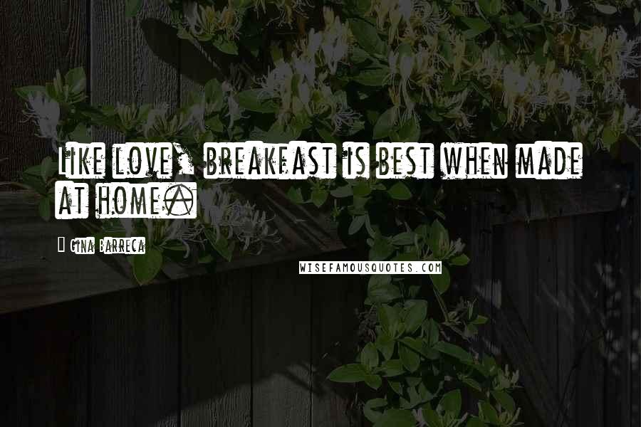 Gina Barreca Quotes: Like love, breakfast is best when made at home.