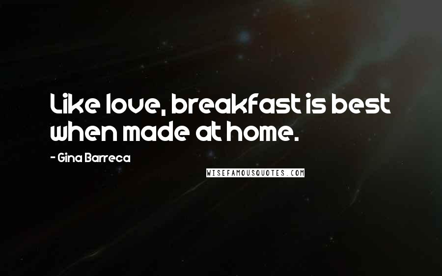 Gina Barreca Quotes: Like love, breakfast is best when made at home.