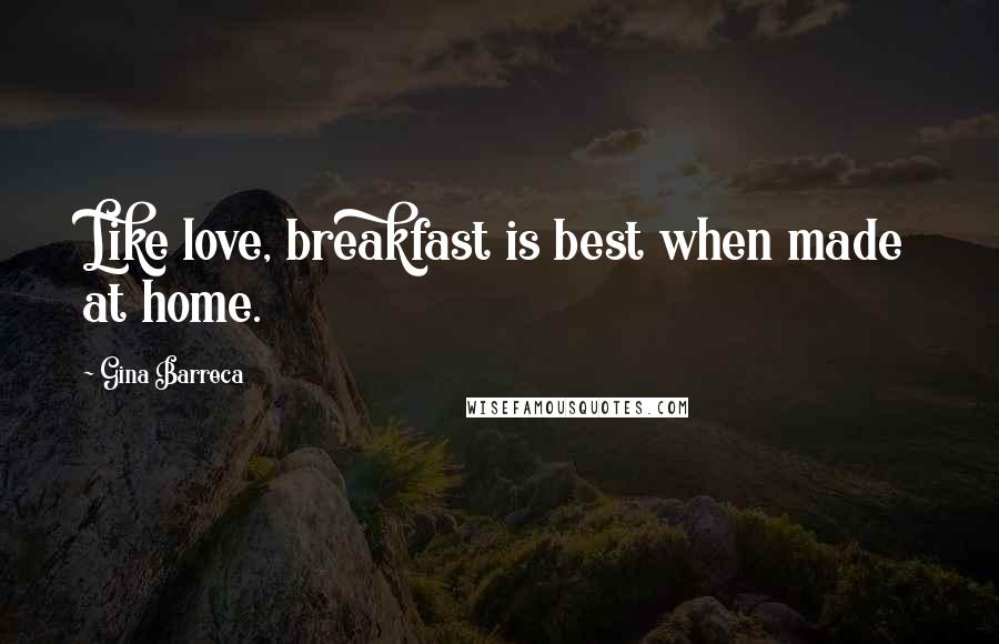 Gina Barreca Quotes: Like love, breakfast is best when made at home.
