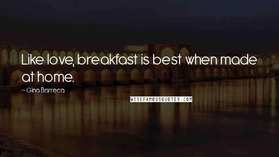 Gina Barreca Quotes: Like love, breakfast is best when made at home.