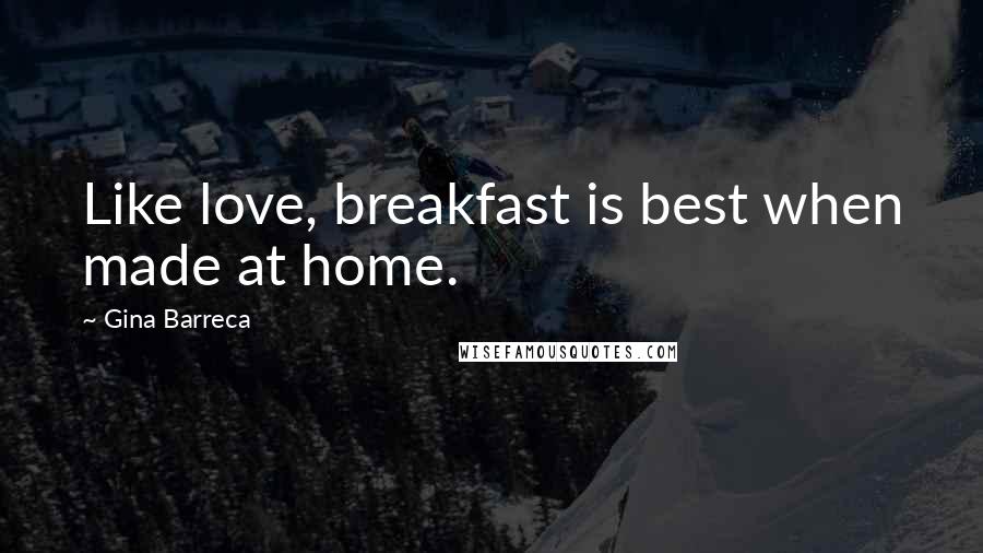 Gina Barreca Quotes: Like love, breakfast is best when made at home.