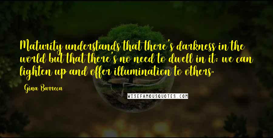 Gina Barreca Quotes: Maturity understands that there's darkness in the world but that there's no need to dwell in it: we can lighten up and offer illumination to others.