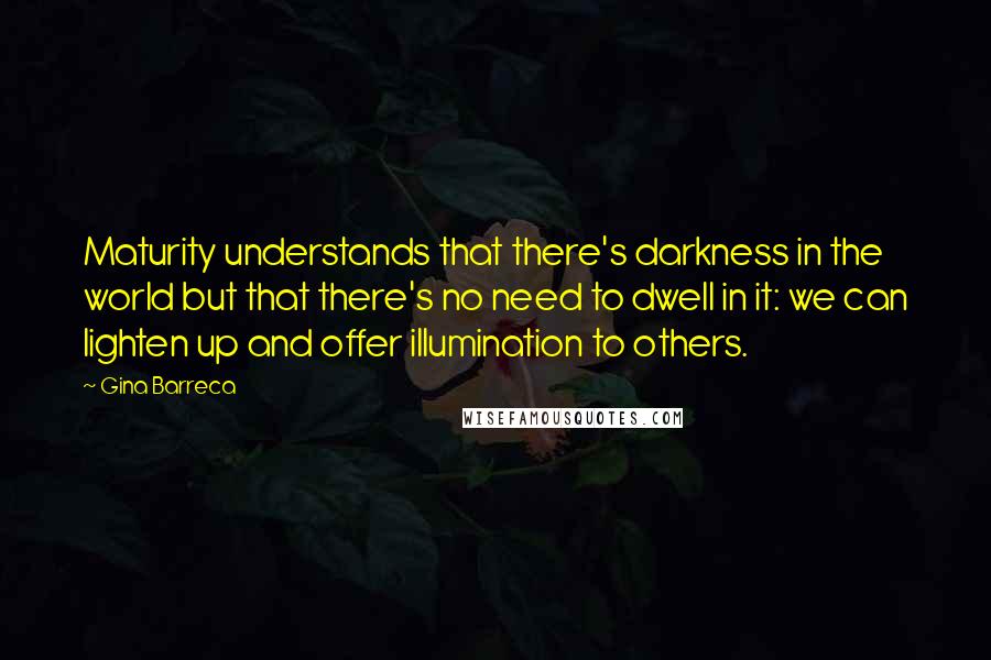 Gina Barreca Quotes: Maturity understands that there's darkness in the world but that there's no need to dwell in it: we can lighten up and offer illumination to others.