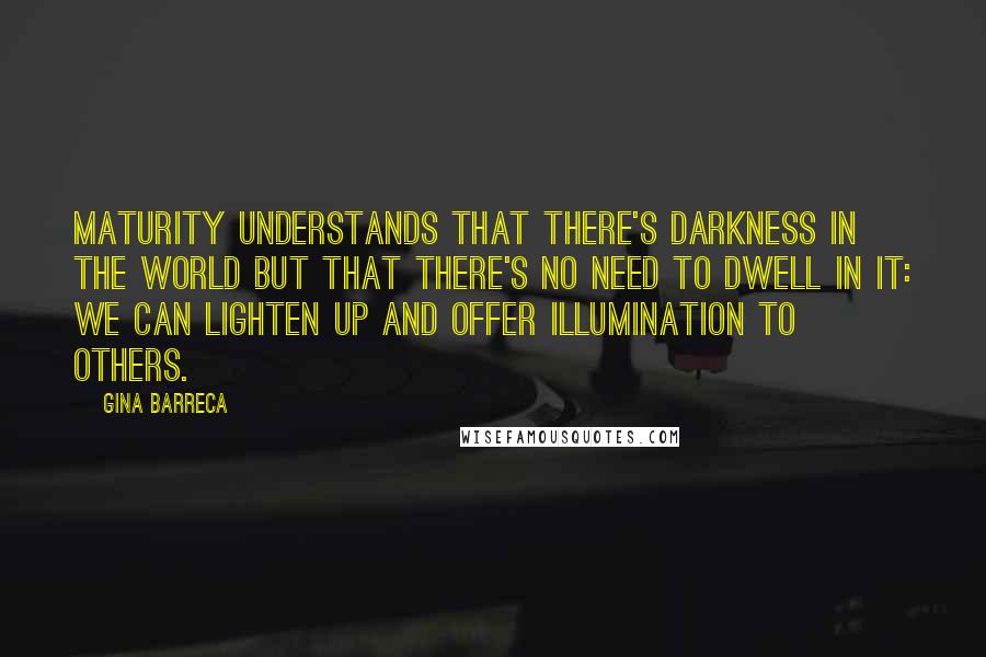 Gina Barreca Quotes: Maturity understands that there's darkness in the world but that there's no need to dwell in it: we can lighten up and offer illumination to others.