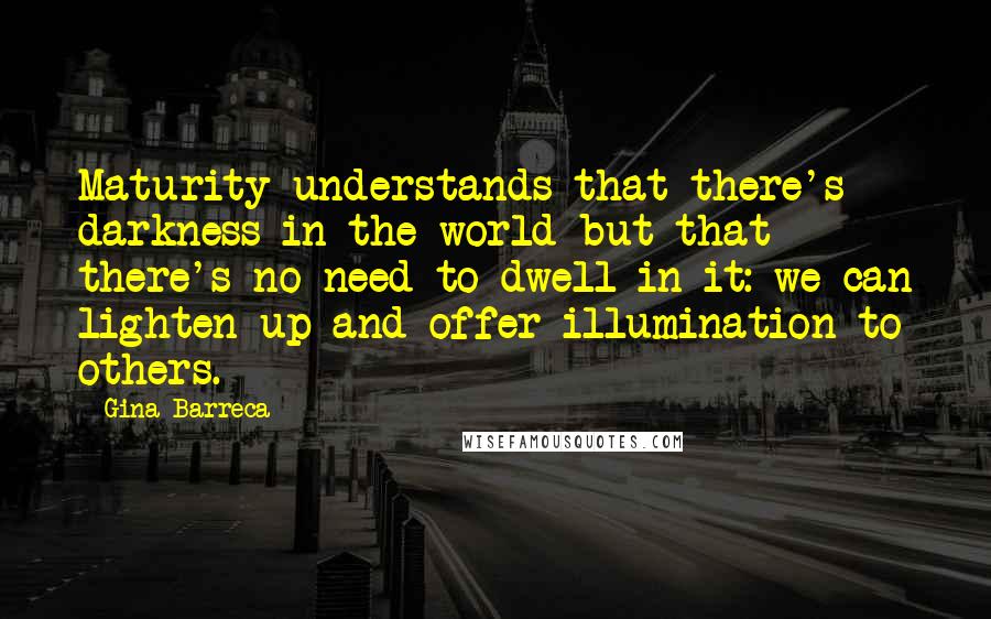 Gina Barreca Quotes: Maturity understands that there's darkness in the world but that there's no need to dwell in it: we can lighten up and offer illumination to others.