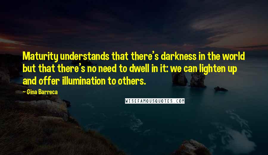 Gina Barreca Quotes: Maturity understands that there's darkness in the world but that there's no need to dwell in it: we can lighten up and offer illumination to others.