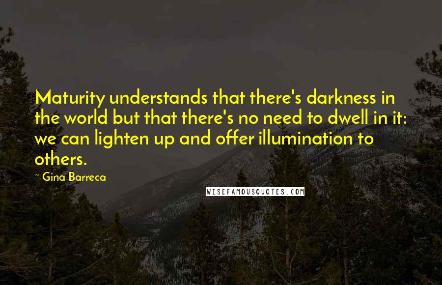 Gina Barreca Quotes: Maturity understands that there's darkness in the world but that there's no need to dwell in it: we can lighten up and offer illumination to others.