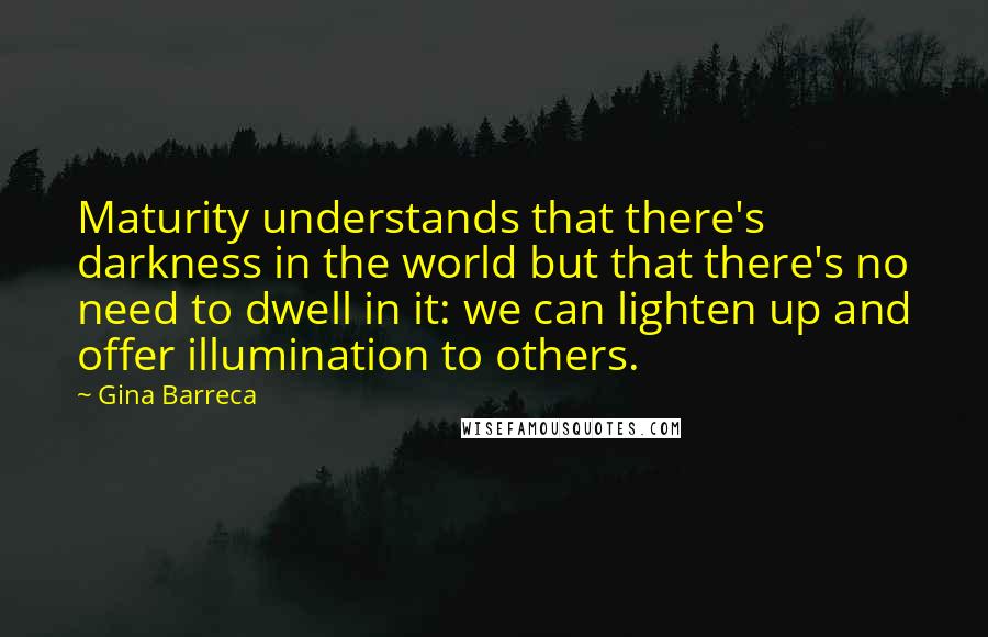 Gina Barreca Quotes: Maturity understands that there's darkness in the world but that there's no need to dwell in it: we can lighten up and offer illumination to others.