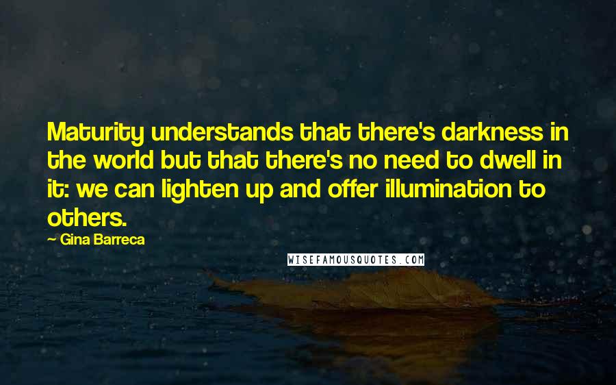Gina Barreca Quotes: Maturity understands that there's darkness in the world but that there's no need to dwell in it: we can lighten up and offer illumination to others.