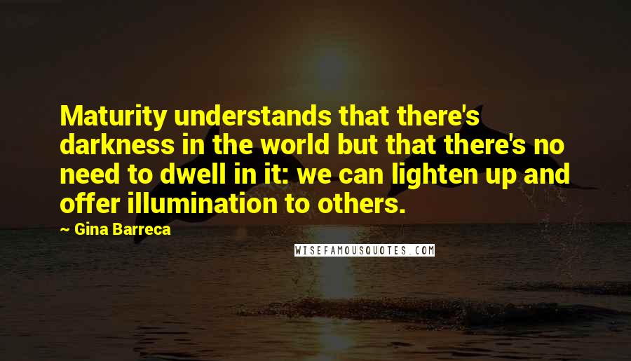 Gina Barreca Quotes: Maturity understands that there's darkness in the world but that there's no need to dwell in it: we can lighten up and offer illumination to others.
