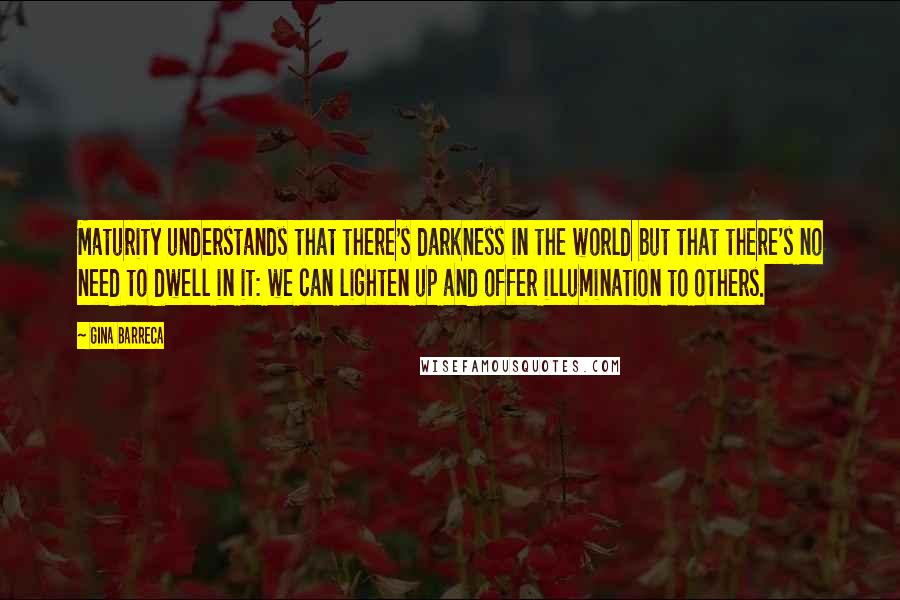 Gina Barreca Quotes: Maturity understands that there's darkness in the world but that there's no need to dwell in it: we can lighten up and offer illumination to others.