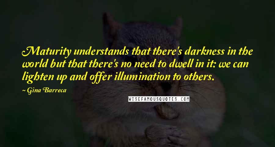 Gina Barreca Quotes: Maturity understands that there's darkness in the world but that there's no need to dwell in it: we can lighten up and offer illumination to others.