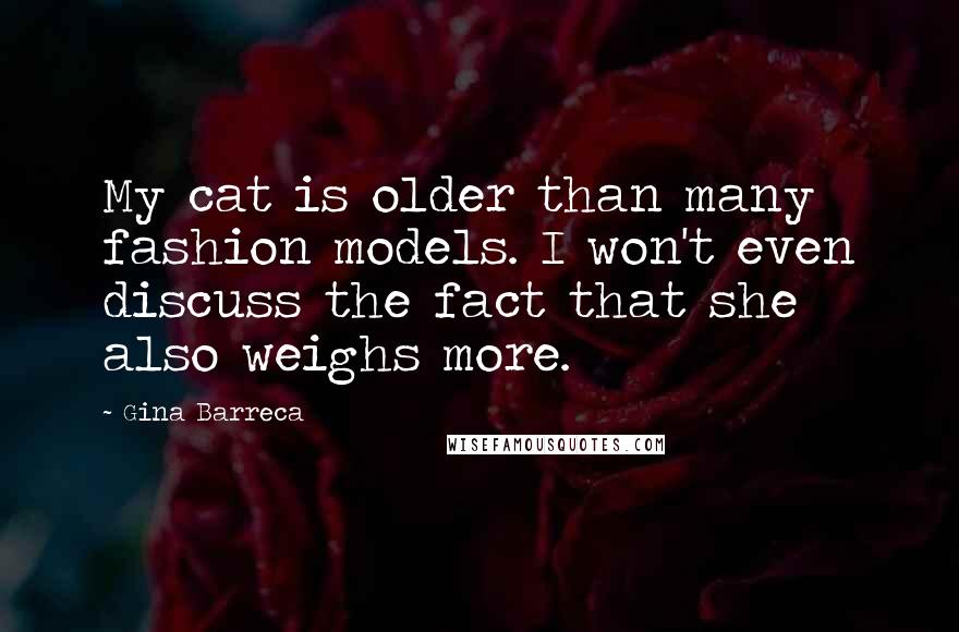 Gina Barreca Quotes: My cat is older than many fashion models. I won't even discuss the fact that she also weighs more.