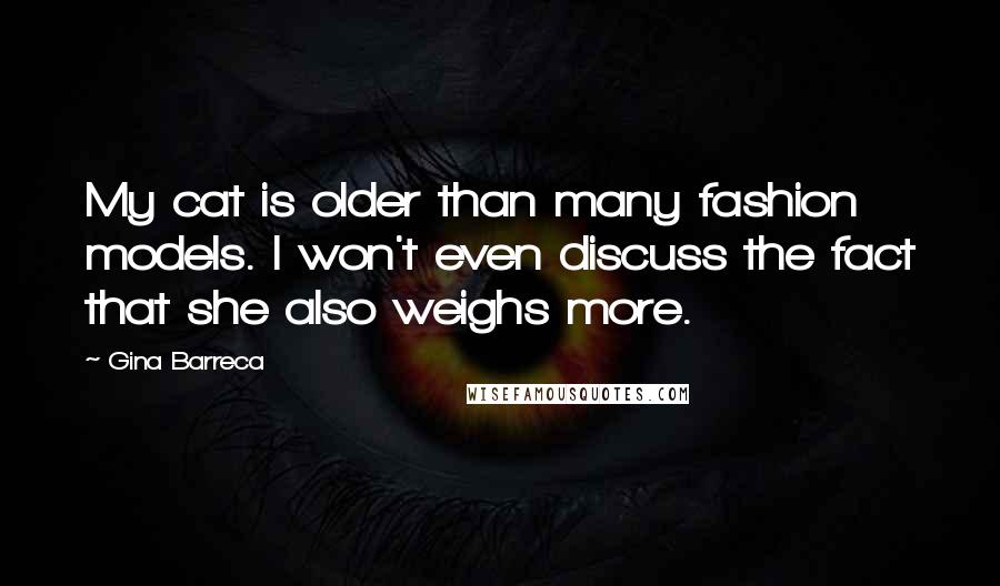 Gina Barreca Quotes: My cat is older than many fashion models. I won't even discuss the fact that she also weighs more.