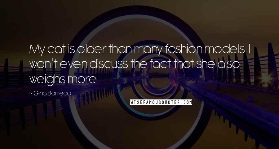 Gina Barreca Quotes: My cat is older than many fashion models. I won't even discuss the fact that she also weighs more.
