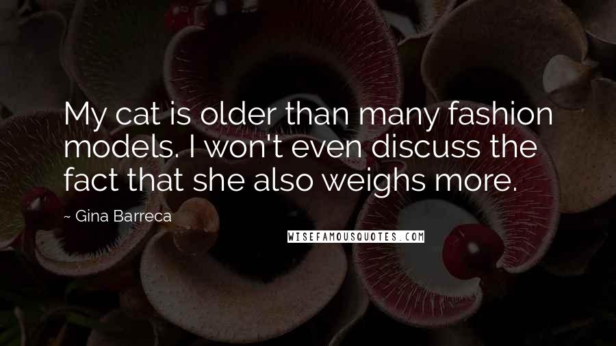Gina Barreca Quotes: My cat is older than many fashion models. I won't even discuss the fact that she also weighs more.