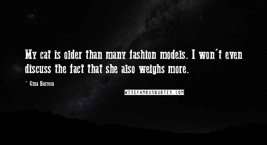 Gina Barreca Quotes: My cat is older than many fashion models. I won't even discuss the fact that she also weighs more.