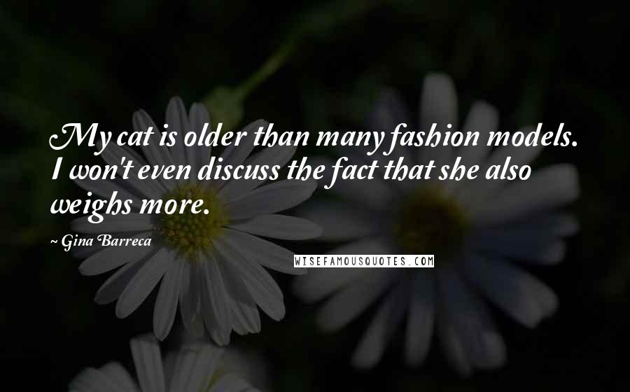 Gina Barreca Quotes: My cat is older than many fashion models. I won't even discuss the fact that she also weighs more.