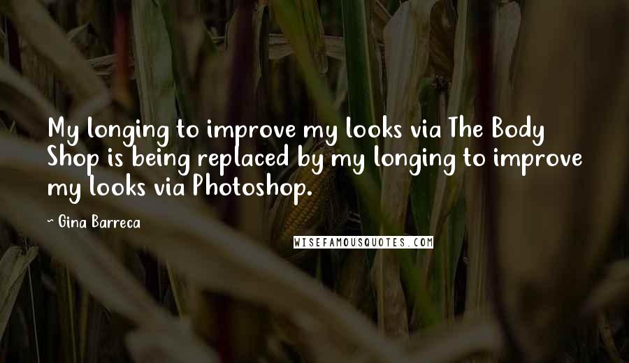 Gina Barreca Quotes: My longing to improve my looks via The Body Shop is being replaced by my longing to improve my looks via Photoshop.