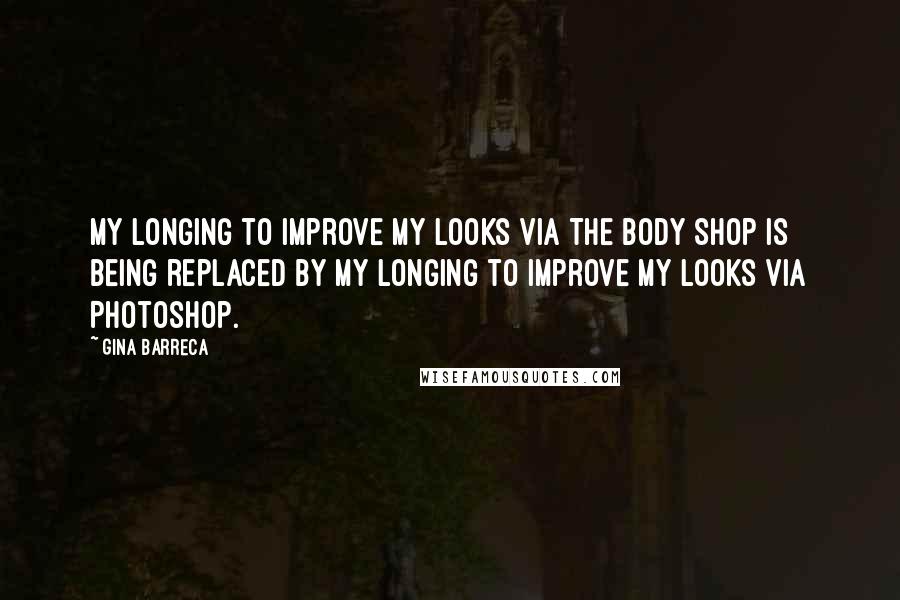 Gina Barreca Quotes: My longing to improve my looks via The Body Shop is being replaced by my longing to improve my looks via Photoshop.