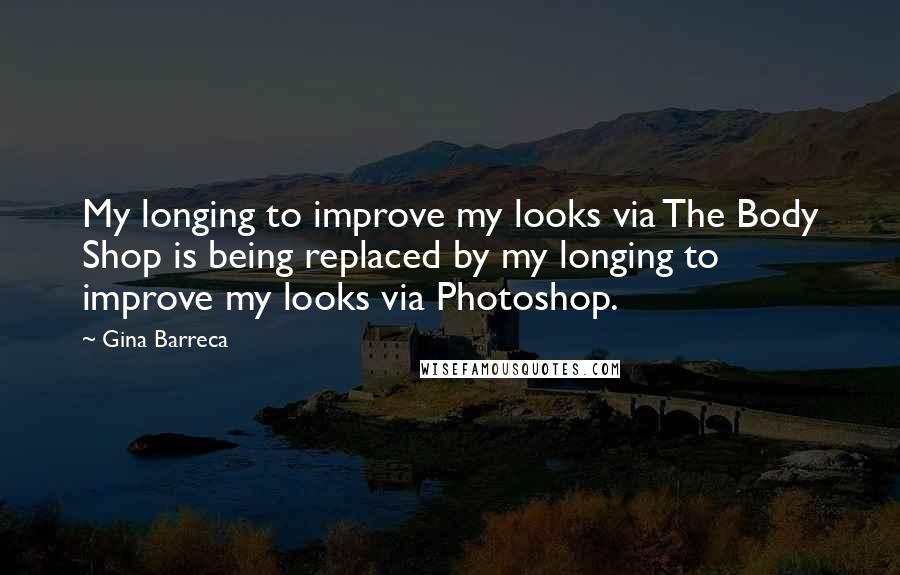 Gina Barreca Quotes: My longing to improve my looks via The Body Shop is being replaced by my longing to improve my looks via Photoshop.