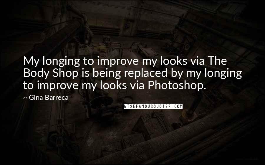 Gina Barreca Quotes: My longing to improve my looks via The Body Shop is being replaced by my longing to improve my looks via Photoshop.