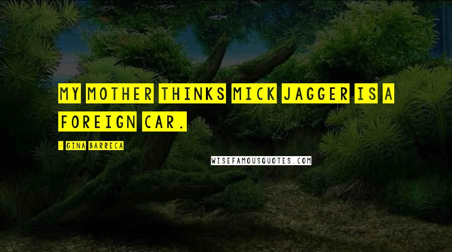Gina Barreca Quotes: My mother thinks Mick Jagger is a foreign car.