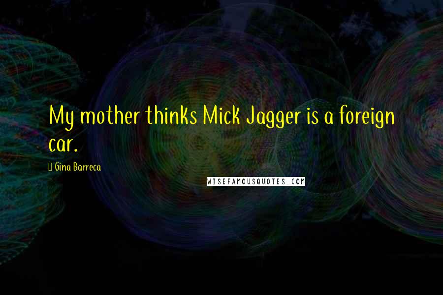 Gina Barreca Quotes: My mother thinks Mick Jagger is a foreign car.