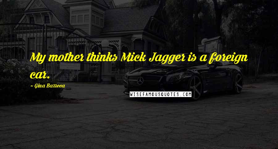 Gina Barreca Quotes: My mother thinks Mick Jagger is a foreign car.