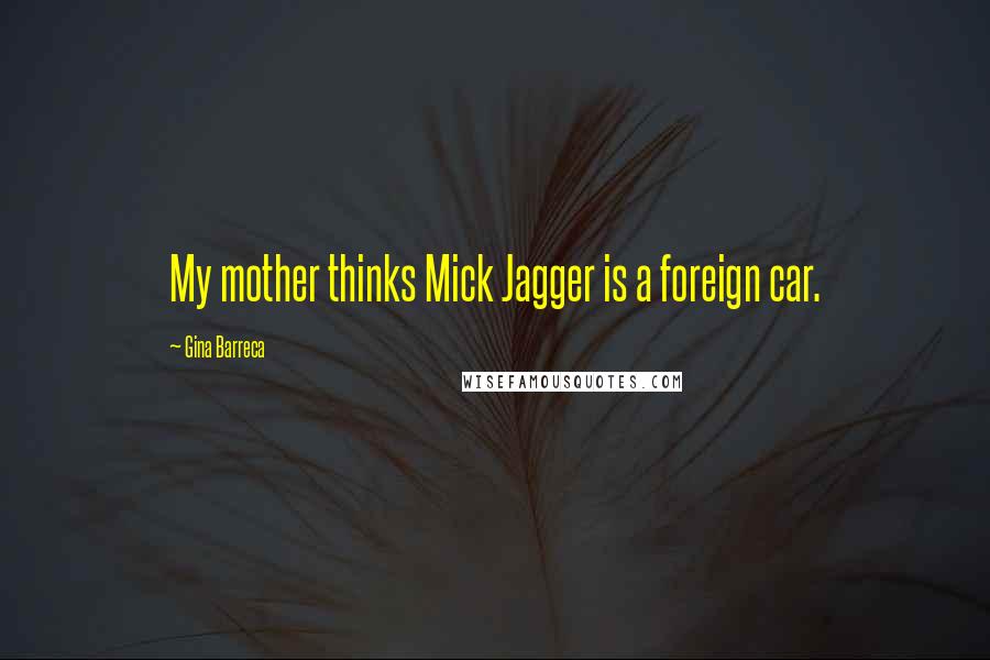 Gina Barreca Quotes: My mother thinks Mick Jagger is a foreign car.