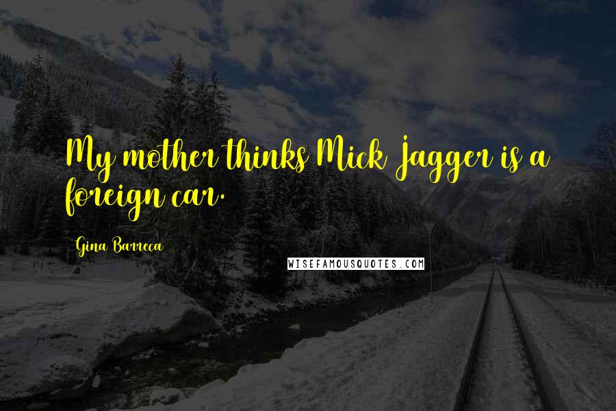 Gina Barreca Quotes: My mother thinks Mick Jagger is a foreign car.