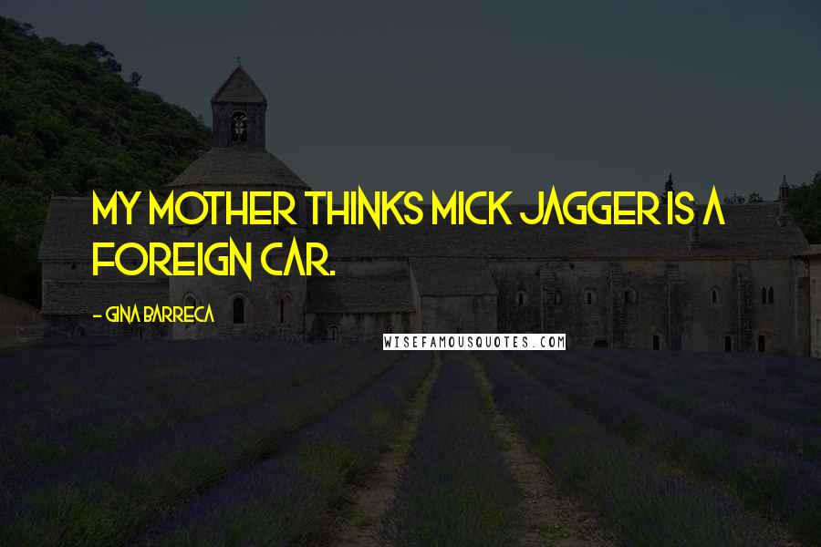 Gina Barreca Quotes: My mother thinks Mick Jagger is a foreign car.
