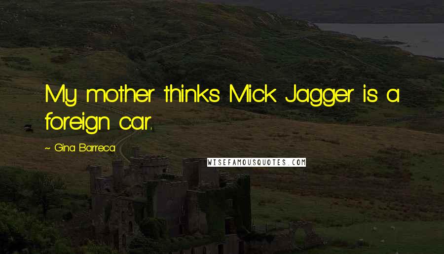 Gina Barreca Quotes: My mother thinks Mick Jagger is a foreign car.