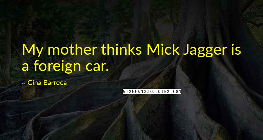 Gina Barreca Quotes: My mother thinks Mick Jagger is a foreign car.