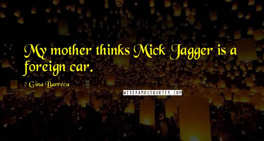 Gina Barreca Quotes: My mother thinks Mick Jagger is a foreign car.