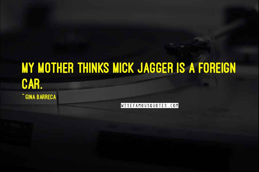 Gina Barreca Quotes: My mother thinks Mick Jagger is a foreign car.