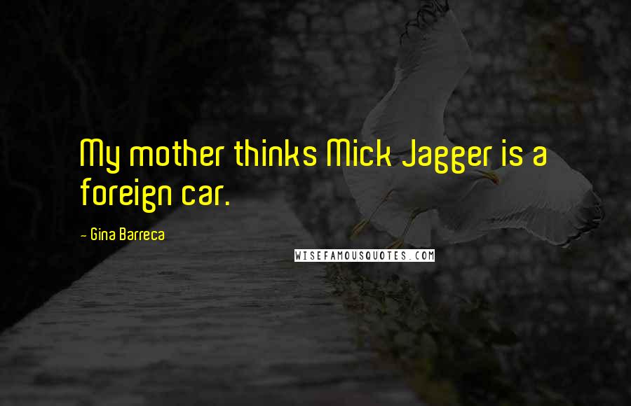 Gina Barreca Quotes: My mother thinks Mick Jagger is a foreign car.