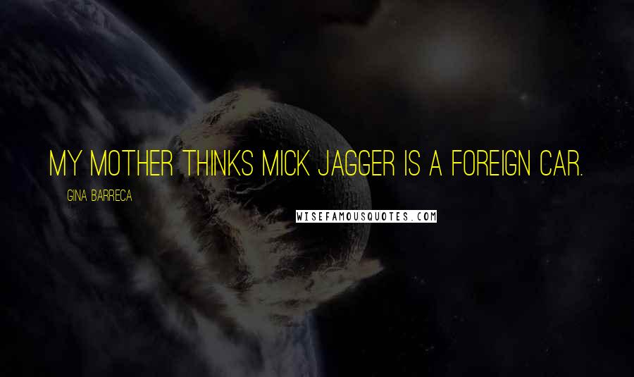 Gina Barreca Quotes: My mother thinks Mick Jagger is a foreign car.