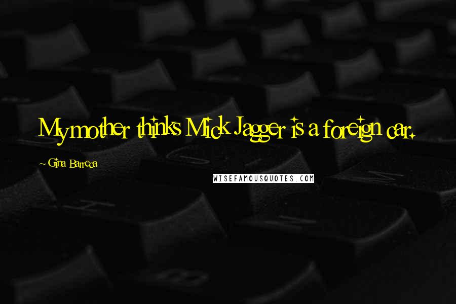 Gina Barreca Quotes: My mother thinks Mick Jagger is a foreign car.