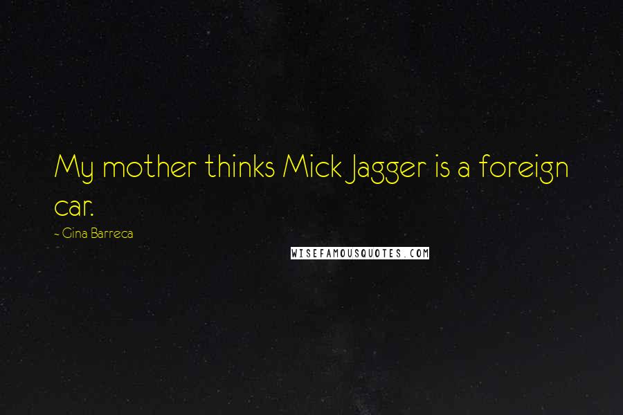 Gina Barreca Quotes: My mother thinks Mick Jagger is a foreign car.