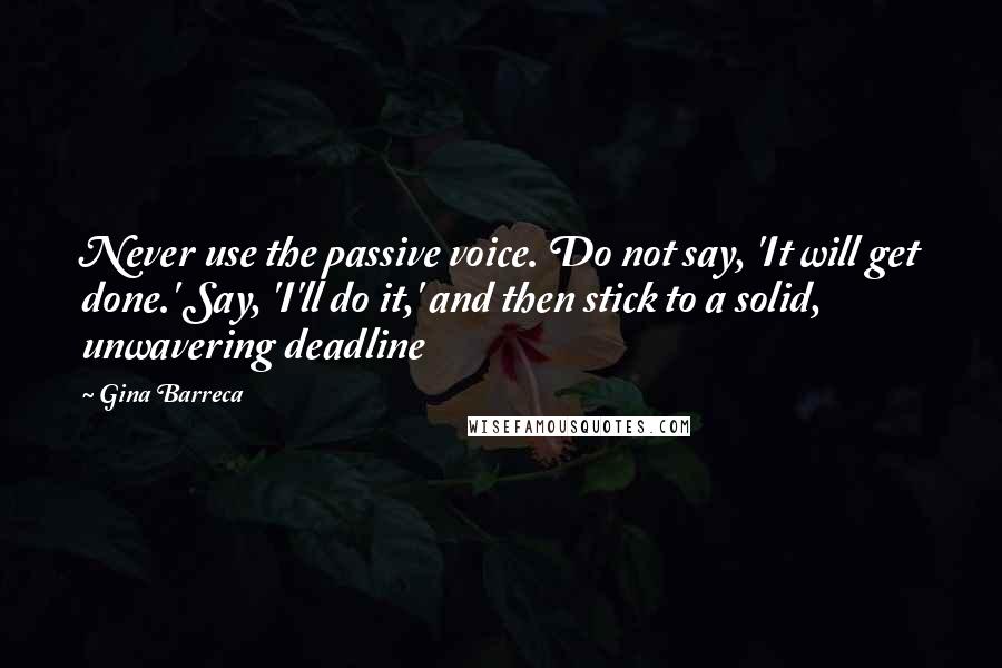 Gina Barreca Quotes: Never use the passive voice. Do not say, 'It will get done.' Say, 'I'll do it,' and then stick to a solid, unwavering deadline