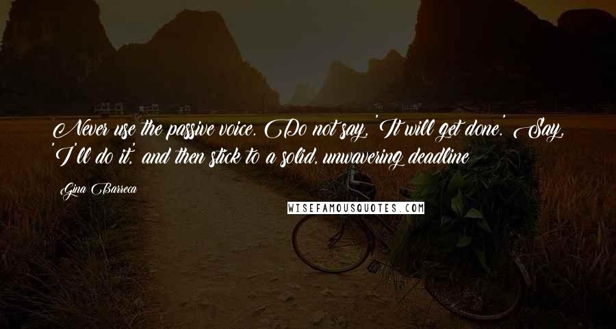 Gina Barreca Quotes: Never use the passive voice. Do not say, 'It will get done.' Say, 'I'll do it,' and then stick to a solid, unwavering deadline