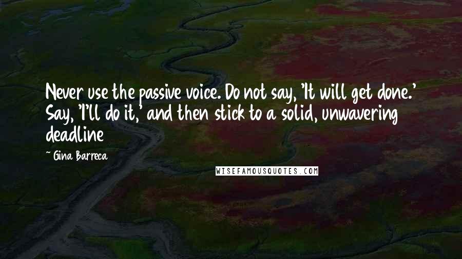 Gina Barreca Quotes: Never use the passive voice. Do not say, 'It will get done.' Say, 'I'll do it,' and then stick to a solid, unwavering deadline