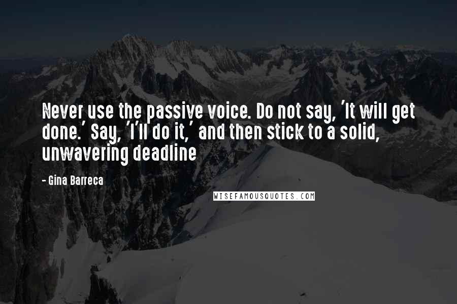 Gina Barreca Quotes: Never use the passive voice. Do not say, 'It will get done.' Say, 'I'll do it,' and then stick to a solid, unwavering deadline