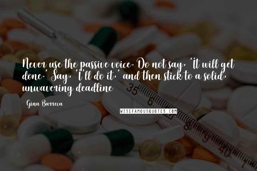Gina Barreca Quotes: Never use the passive voice. Do not say, 'It will get done.' Say, 'I'll do it,' and then stick to a solid, unwavering deadline